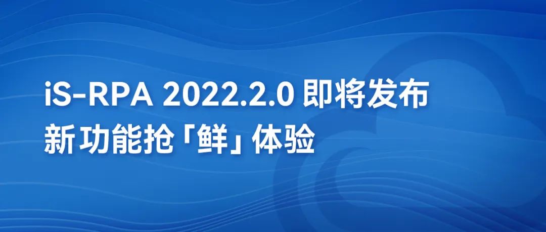 第三方編輯器丨iS-RPA 2022.2.0即將發布，新功能搶“鮮”體驗！