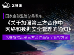 國家金融監管總局發布《關于加強第三方合作中網絡和數據安全管理的通知》| 藝賽旗推出第三方合作商安全管控方案